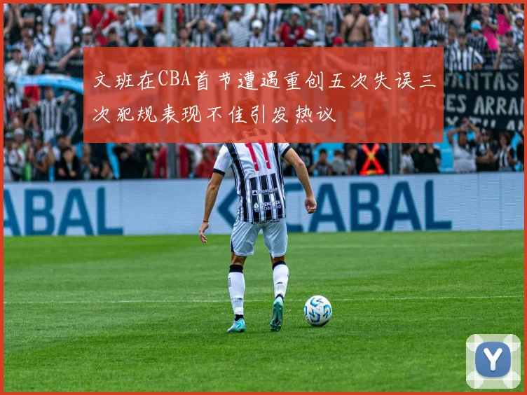 文班在CBA首节遭遇重创五次失误三次犯规表现不佳引发热议