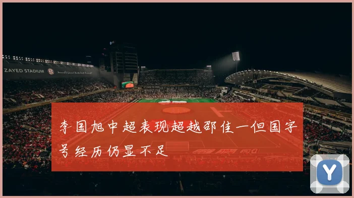 李国旭中超表现超越邵佳一但国字号经历仍显不足