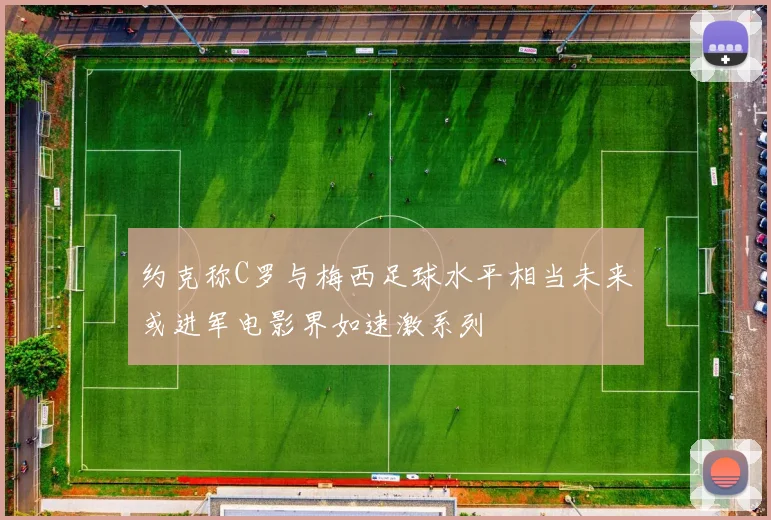 约克称C罗与梅西足球水平相当未来或进军电影界如速激系列