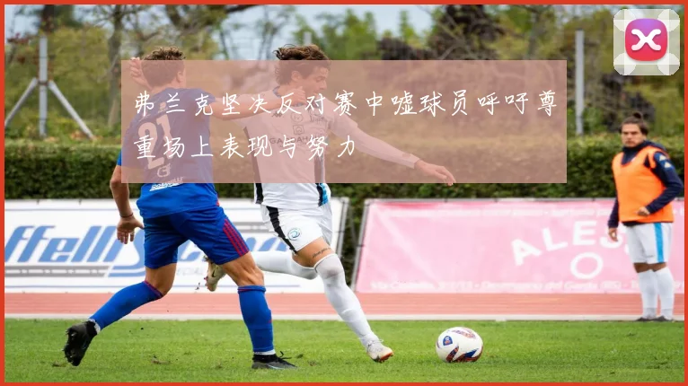 弗兰克坚决反对赛中嘘球员呼吁尊重场上表现与努力