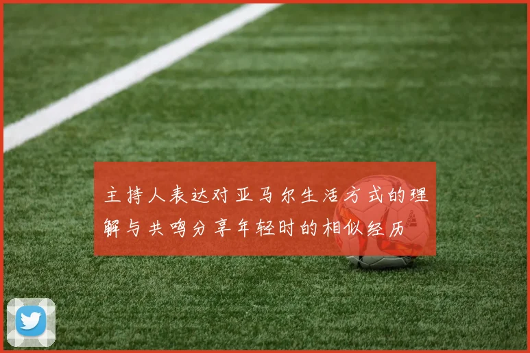 主持人表达对亚马尔生活方式的理解与共鸣分享年轻时的相似经历
