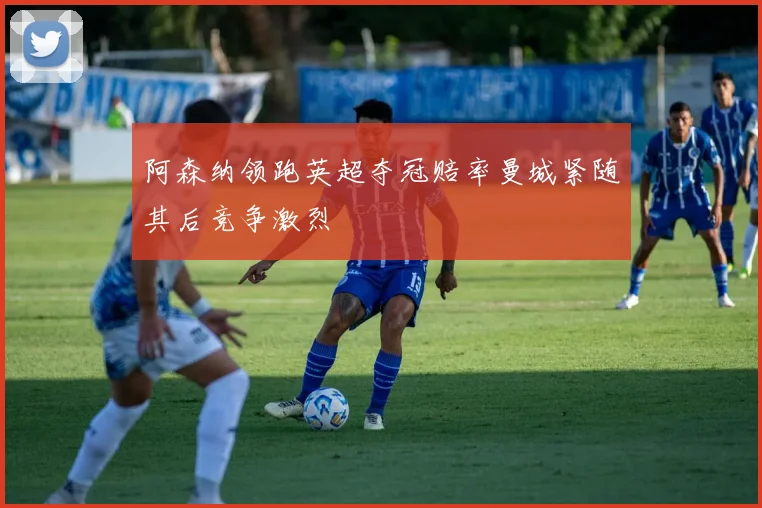 阿森纳领跑英超夺冠赔率曼城紧随其后竞争激烈