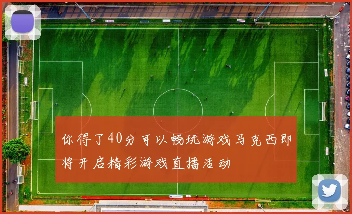 你得了40分可以畅玩游戏马克西即将开启精彩游戏直播活动
