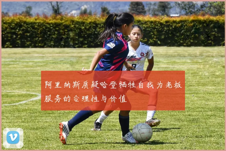 阿里纳斯质疑哈登牺牲自我为老板服务的合理性与价值
