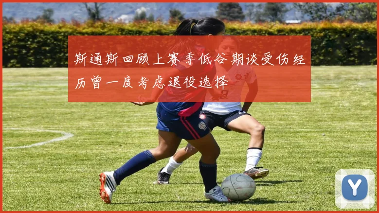 斯通斯回顾上赛季低谷期谈受伤经历曾一度考虑退役选择