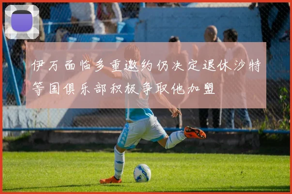伊万面临多重邀约仍决定退休沙特等国俱乐部积极争取他加盟
