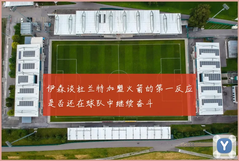 伊森谈杜兰特加盟火箭的第一反应是否还在球队中继续奋斗
