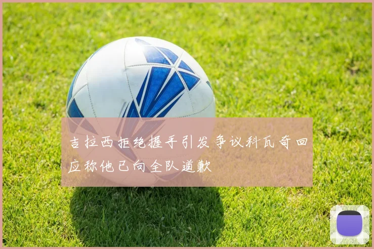 吉拉西拒绝握手引发争议科瓦奇回应称他已向全队道歉