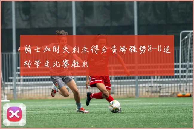 骑士加时失利未得分黄蜂强势8-0逆转带走比赛胜利
